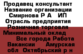 Продавец-консультант › Название организации ­ Смирнова Р.А., ИП › Отрасль предприятия ­ Розничная торговля › Минимальный оклад ­ 30 000 - Все города Работа » Вакансии   . Амурская обл.,Октябрьский р-н